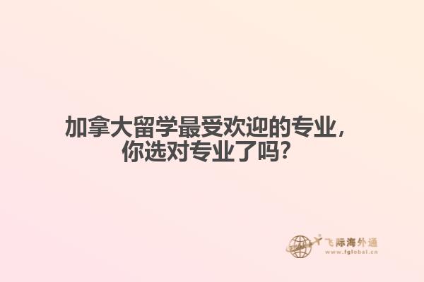 加拿大留學(xué)最受歡迎的專業(yè)，你選對專業(yè)了嗎？