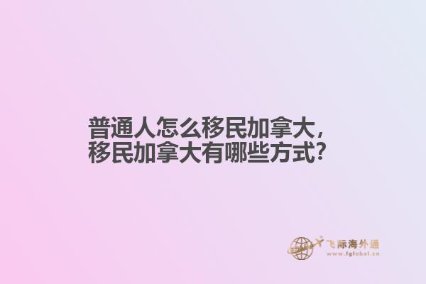 普通人怎么移民加拿大，移民加拿大有哪些方式？