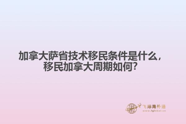 加拿大薩省技術(shù)移民條件是什么，移民加拿大周期如何？