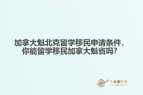 加拿大魁北克留學移民申請條件，你能留學移民加拿大魁省嗎？