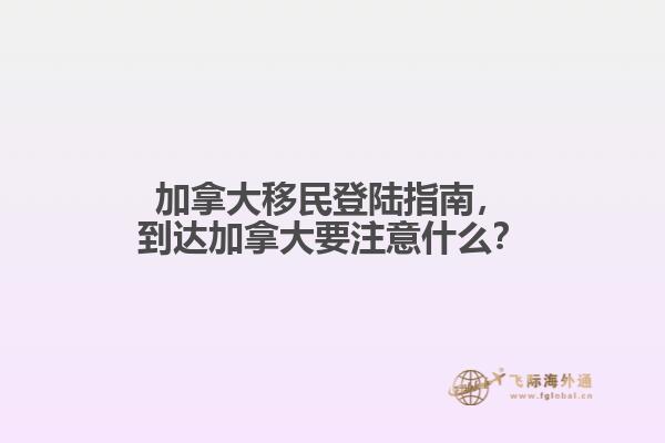 加拿大移民登陸指南，到達(dá)加拿大要注意什么？