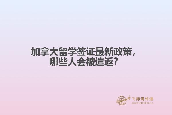 加拿大留學(xué)簽證最新政策，哪些人會被遣返？