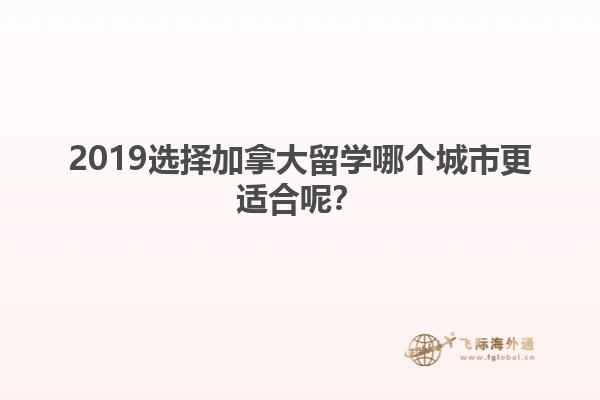 2019選擇加拿大留學(xué)哪個城市更適合呢？