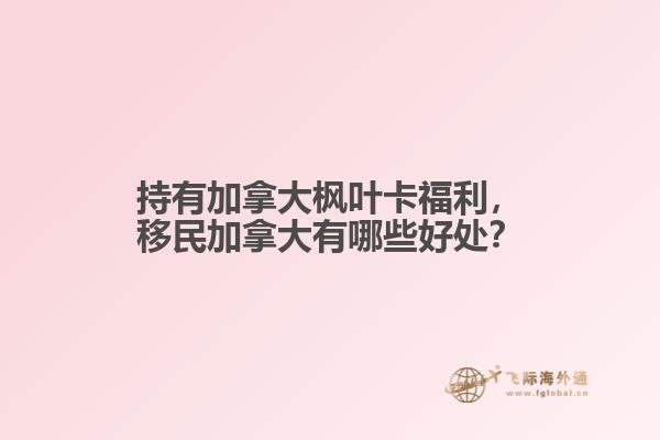 持有加拿大楓葉卡福利，移民加拿大有哪些好處？