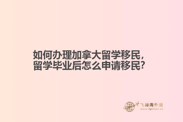 如何辦理加拿大留學(xué)移民，留學(xué)畢業(yè)后怎么申請移民？