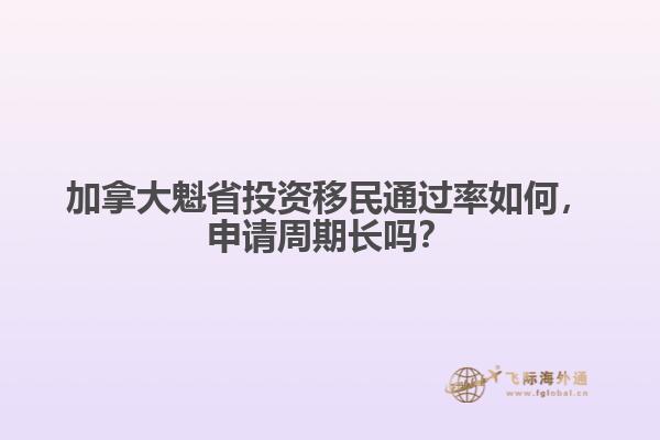 加拿大魁省投資移民通過率如何，申請周期長嗎？