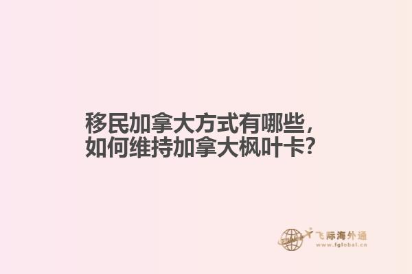 移民加拿大方式有哪些，如何維持加拿大楓葉卡？