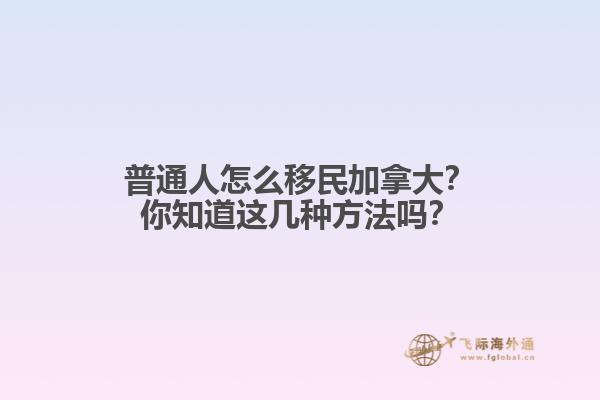 普通人怎么移民加拿大？你知道這幾種方法嗎？