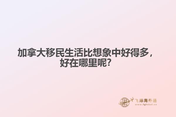 加拿大移民生活比想象中好得多，好在哪里呢？