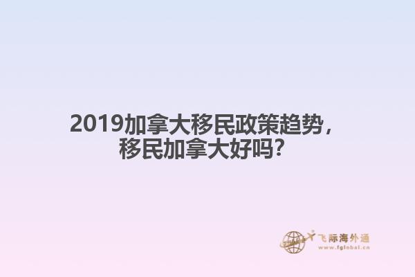 2019加拿大移民政策趨勢，移民加拿大好嗎？