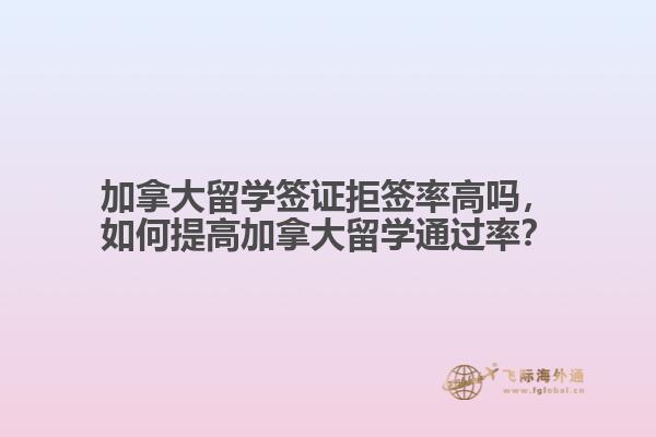 加拿大留學簽證拒簽率高嗎，如何提高加拿大留學通過率？