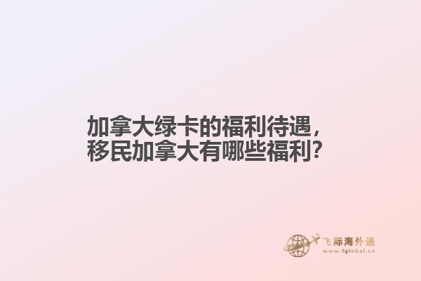 加拿大綠卡的福利待遇，移民加拿大有哪些福利？