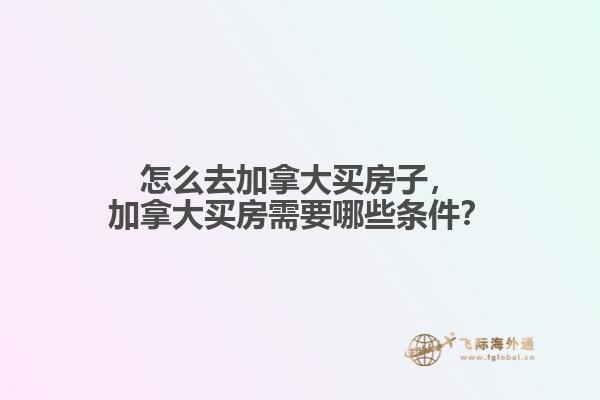 怎么去加拿大買(mǎi)房子，加拿大買(mǎi)房需要哪些條件？