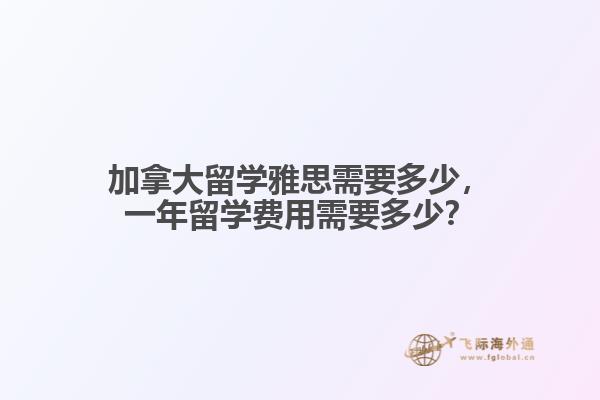 加拿大留學(xué)雅思需要多少，一年留學(xué)費用需要多少？