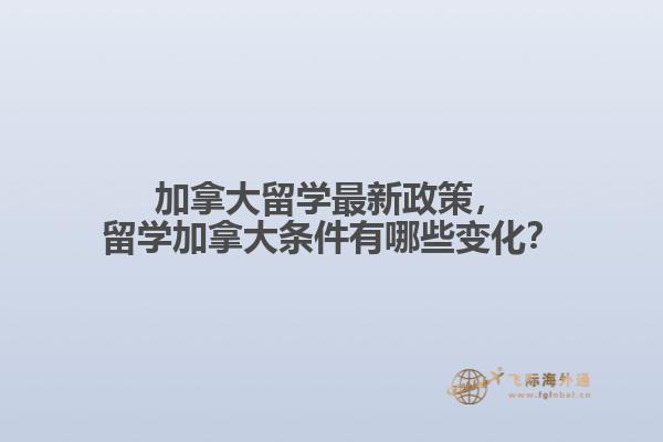 加拿大留學最新政策，留學加拿大條件有哪些變化？