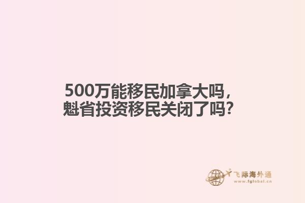 500萬能移民加拿大嗎，魁省投資移民關(guān)閉了嗎？