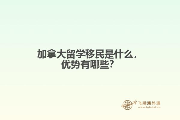 加拿大留學移民是什么，優(yōu)勢有哪些？