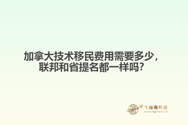 加拿大技術(shù)移民費用需要多少，聯(lián)邦和省提名都一樣嗎？