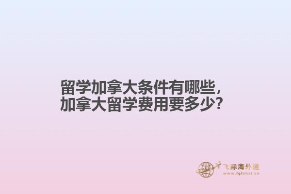 留學(xué)加拿大條件有哪些，加拿大留學(xué)費用要多少？