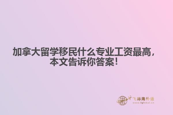 加拿大留學移民什么專業(yè)工資最高，本文告訴你答案！