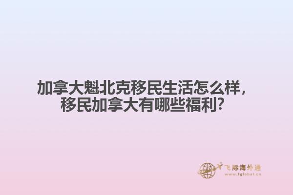 加拿大魁北克移民生活怎么樣，移民加拿大有哪些福利？