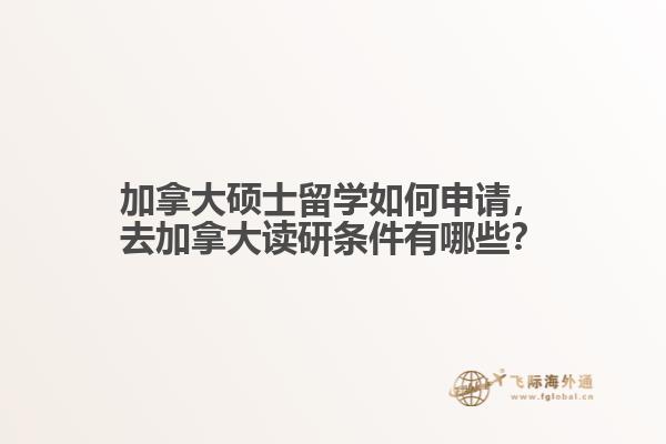 加拿大碩士留學如何申請，去加拿大讀研條件有哪些？