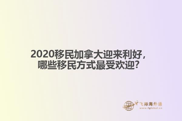 2020移民加拿大迎來利好，哪些移民方式最受歡迎？