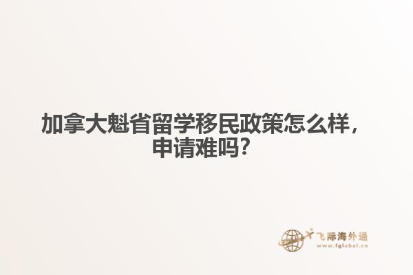 加拿大魁省留學(xué)移民政策怎么樣，申請難嗎？
