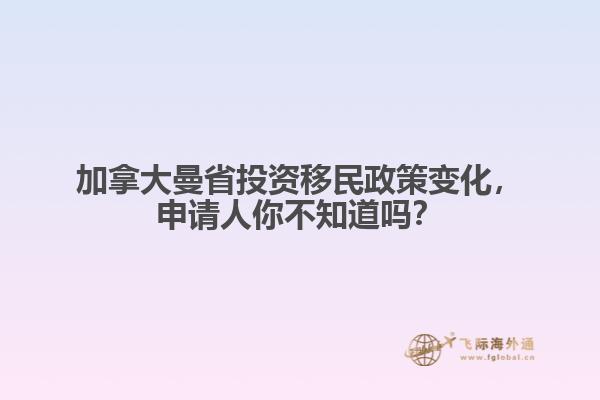 加拿大曼省投資移民政策變化，申請人你不知道嗎？