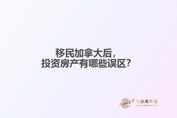 移民加拿大后，投資房產(chǎn)有哪些誤區(qū)？