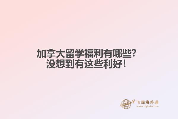 加拿大留學(xué)福利有哪些？沒(méi)想到有這些利好！