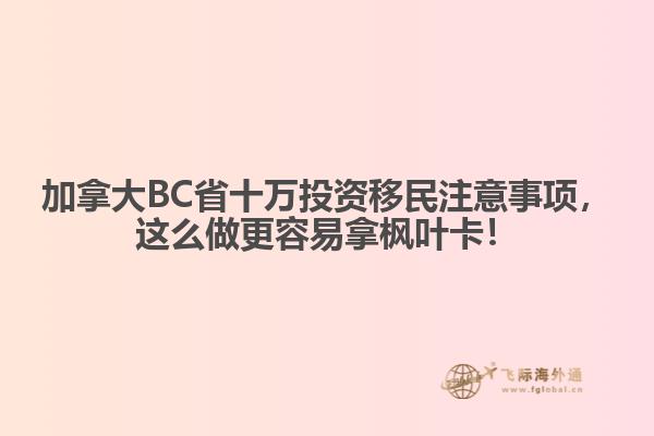 加拿大BC省十萬(wàn)投資移民注意事項(xiàng)，這么做更容易拿楓葉卡！