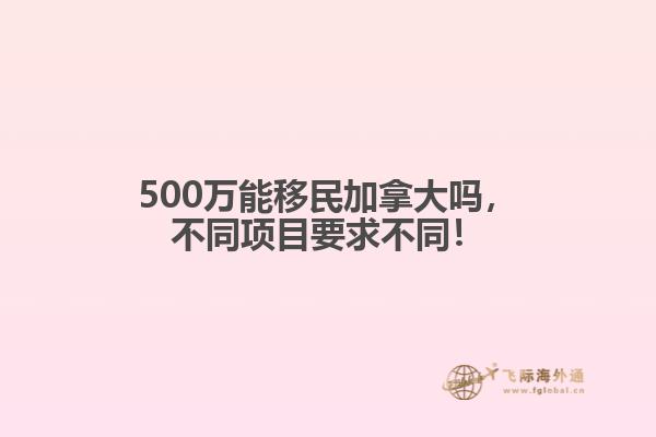 500萬能移民加拿大嗎，不同項目要求不同！