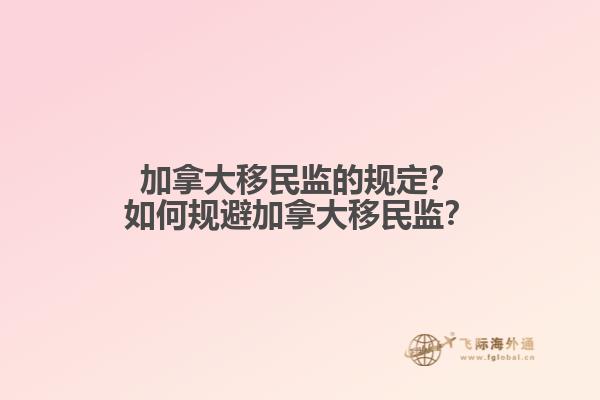 加拿大移民監(jiān)的規(guī)定？如何規(guī)避加拿大移民監(jiān)？