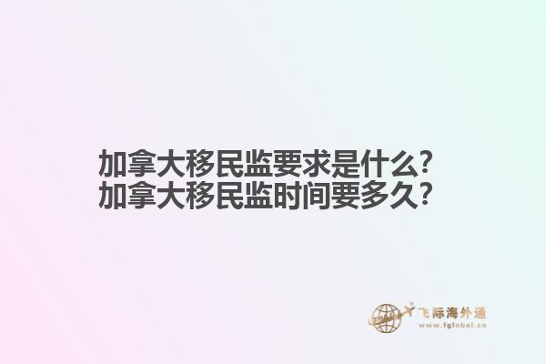 加拿大移民監(jiān)要求是什么？加拿大移民監(jiān)時(shí)間要多久？