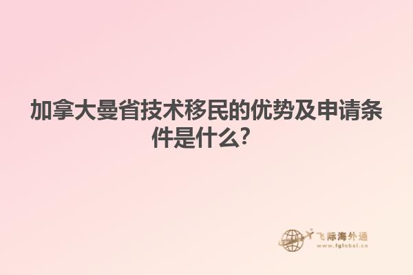 加拿大曼省技術移民的優(yōu)勢及申請條件是什么？