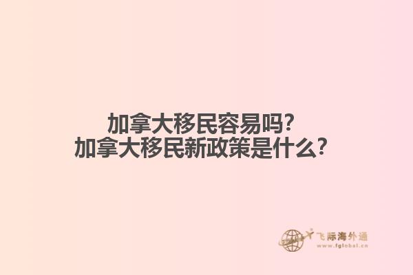 加拿大移民容易嗎？加拿大移民新政策是什么？