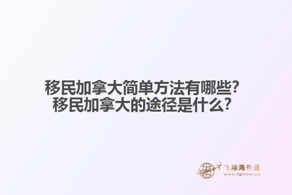 移民加拿大簡(jiǎn)單方法有哪些？移民加拿大的途徑是什么？