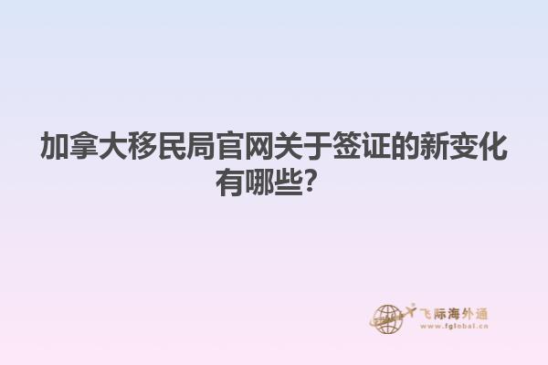 加拿大移民局官網(wǎng)關(guān)于簽證的新變化有哪些？