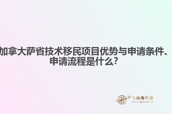 加拿大薩省技術移民項目優(yōu)勢與申請條件、申請流程是什么？