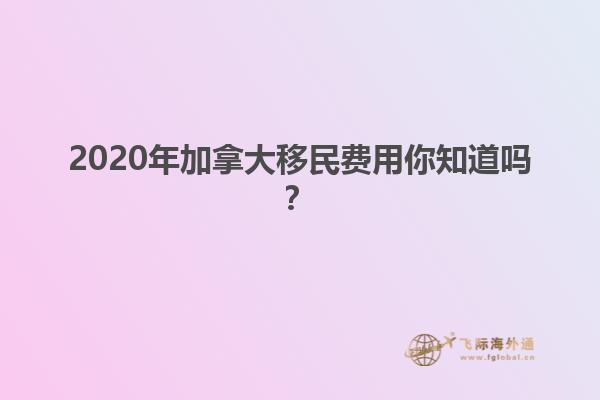 2020年加拿大移民費用你知道嗎？