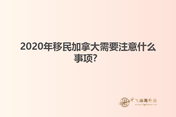 2020年移民加拿大需要注意什么事項？