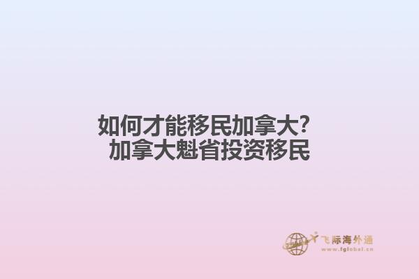 如何才能移民加拿大？加拿大魁省投資移民