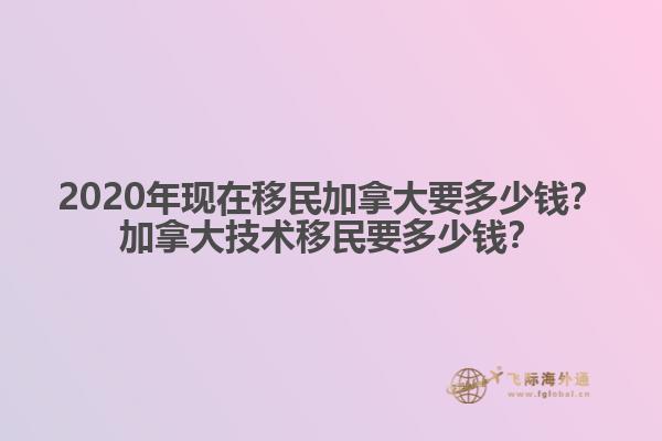 2020年現(xiàn)在移民加拿大要多少錢？加拿大技術(shù)移民要多少錢？