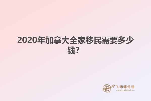 2020年加拿大全家移民需要多少錢？