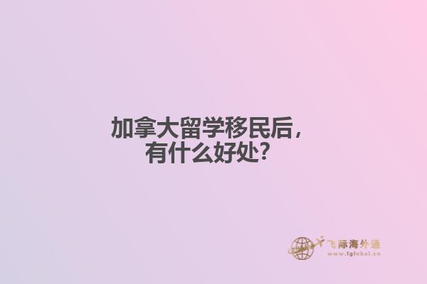 加拿大留學移民后，有什么好處？