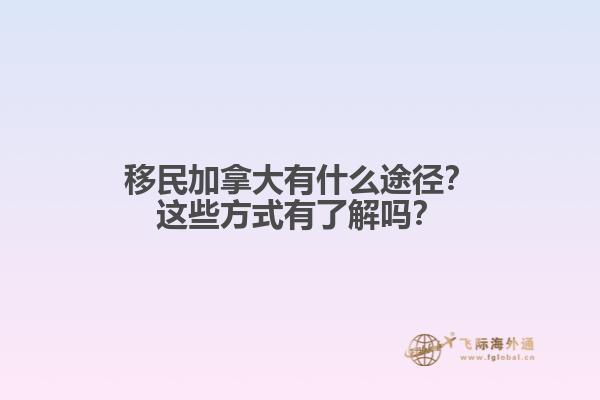 移民加拿大有什么途徑？這些方式有了解嗎？