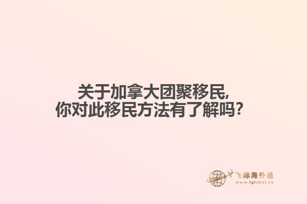 關于加拿大團聚移民,你對此移民方法有了解嗎？