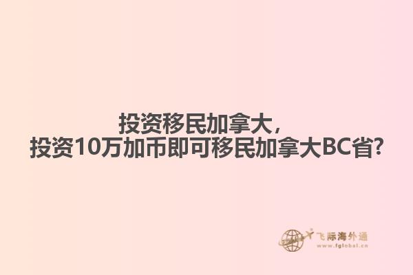 投資移民加拿大，投資10萬(wàn)加幣即可移民加拿大BC省?