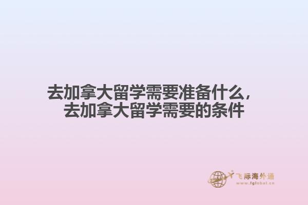 去加拿大留學需要準備什么，去加拿大留學需要的條件